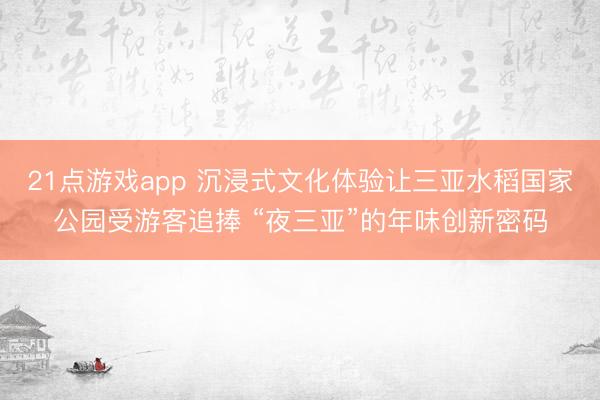 21点游戏app 沉浸式文化体验让三亚水稻国家公园受游客追捧 “夜三亚”的年味创新密码