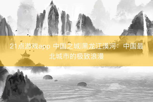 21点游戏app 中国之城|黑龙江漠河：中国最北城市的极致浪漫