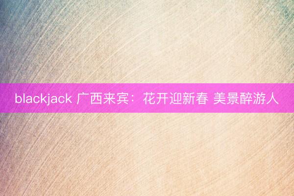 blackjack 广西来宾：花开迎新春 美景醉游人