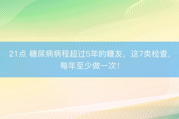 21点 糖尿病病程超过5年的糖友，这7类检查，每年至少做一次！