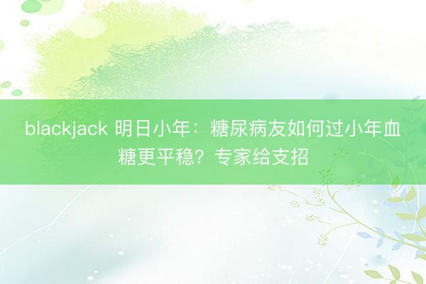 blackjack 明日小年:糖尿病友如何过小年血糖更平稳?专家给支招