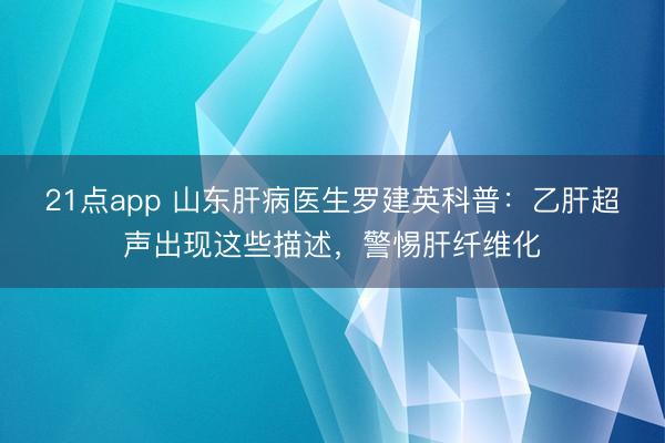 21点app 山东肝病医生罗建英科普：乙肝超声出现这些描述，<a href=