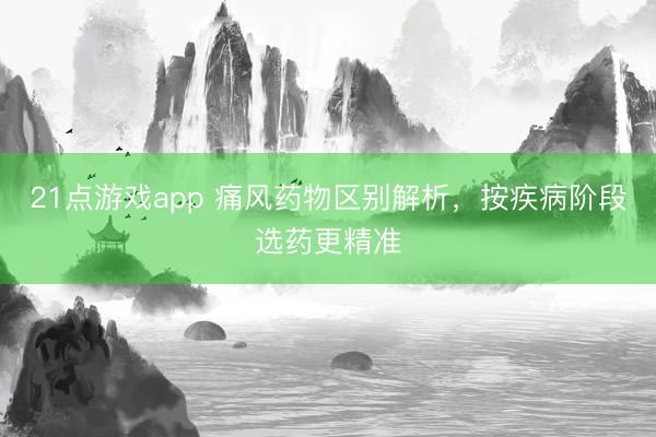 21点游戏app 痛风药物区别解析，按疾病阶段选药更精准