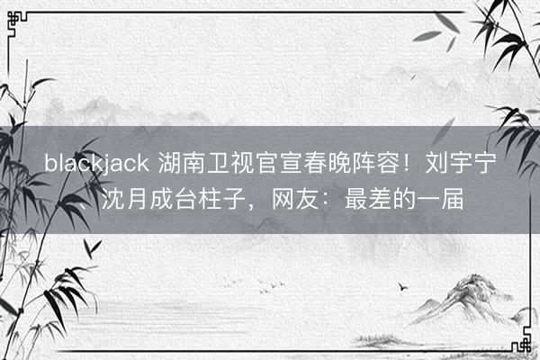 blackjack 湖南卫视官宣春晚阵容!刘宇宁、沈月成台柱子,网友:最差的一届