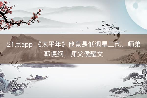 21点app 《太平年》他竟是低调星二代，师弟郭德纲，师父侯耀文