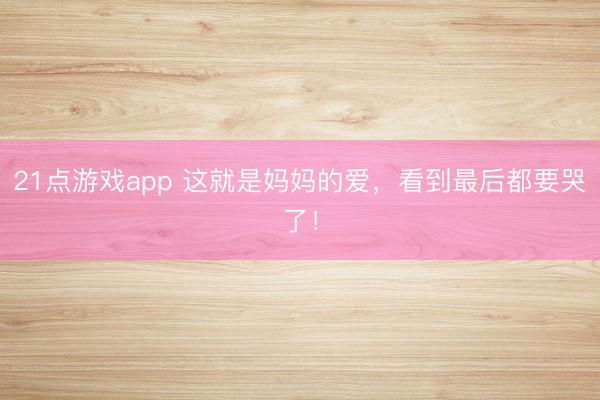 21点游戏app 这就是妈妈的爱，看到最后都要哭了！