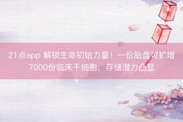 21点app 解锁生命初始力量！一份胎盘可扩增7000份临床干细胞，存储潜力凸显