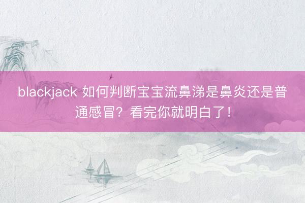 blackjack 如何判断宝宝流鼻涕是鼻炎还是普通感冒？看完你就明白了！