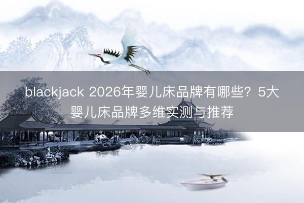 blackjack 2026年婴儿床品牌有哪些？5大婴儿床品牌多维实测与推荐