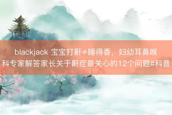 blackjack 宝宝打鼾≠睡得香，妇幼耳鼻喉科专家解答家长关于鼾症最关心的12个问题#科普