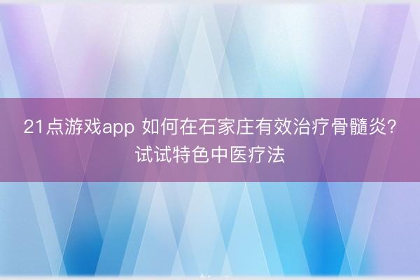 21点游戏app 如何在石家庄有效治疗骨髓炎？试试特色中医疗法