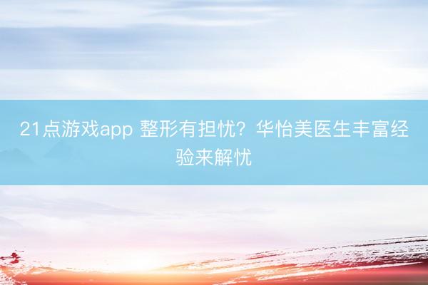 21点游戏app 整形有担忧?华怡美医生丰富经验来解忧