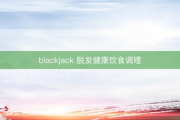 blackjack 脱发健康饮食调理