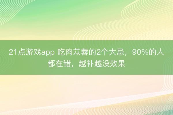 21点游戏app 吃肉苁蓉的2个大忌,90%的人都在错,越补越没效果