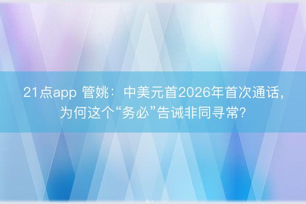 21点app 管姚：中美元首2026年首次通话，为何这个“务必”告诫非同寻常？