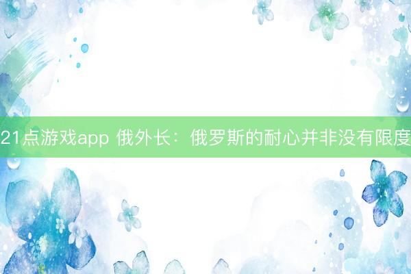 21点游戏app 俄外长:俄罗斯的耐心并非没有限度