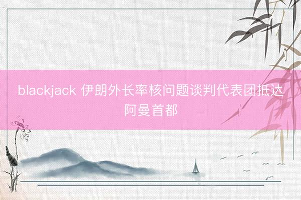 blackjack 伊朗外长率核问题谈判代表团抵达阿曼首都