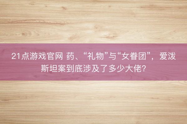 21点游戏官网 药、“礼物”与“女眷团”，爱泼斯坦案到底涉及了多少大佬？