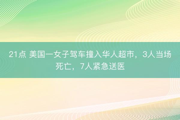 21点 美国一女子驾车撞入华人超市，3人当场死亡，7人紧急送医