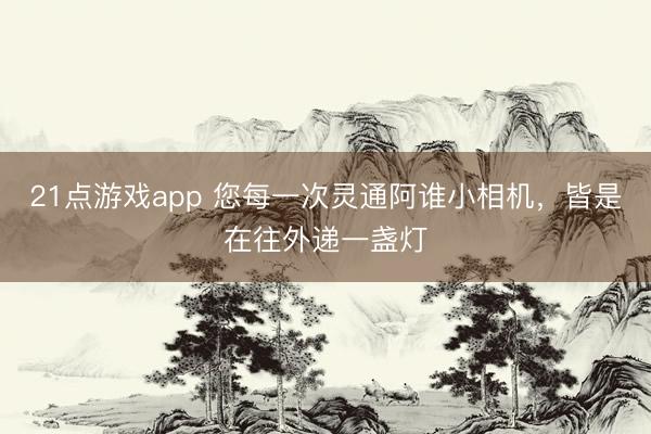21点游戏app 您每一次灵通阿谁小相机,皆是在往外递一盏灯
