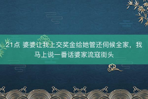 21点 婆婆让我上交奖金给她管还伺候全家,我马上说一番话婆家流寇街头
