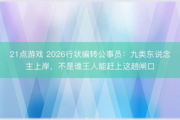 21点游戏 2026行状编转公事员：九类东说念主上岸，不是谁王人能赶上这趟闸口
