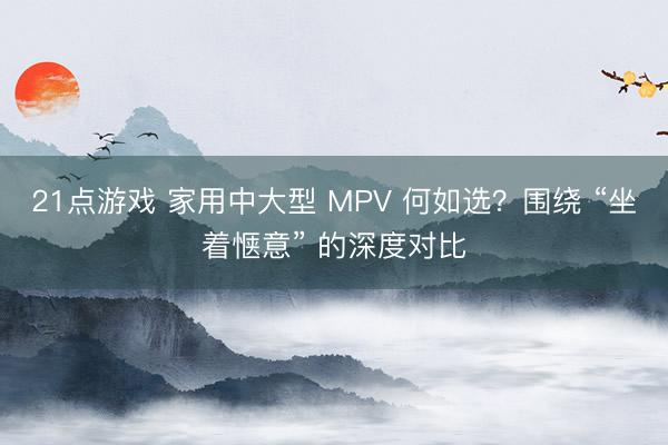21点游戏 家用中大型 MPV 何如选？围绕 “坐着惬意” 的深度对比