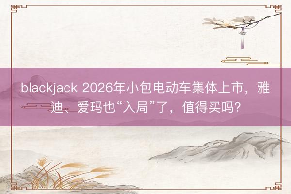 blackjack 2026年小包电动车集体上市，雅迪、爱玛也“入局”了，值得买吗？
