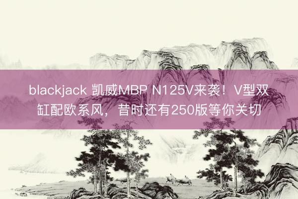 blackjack 凯威MBP N125V来袭！V型双缸配欧系风，昔时还有250版等你关切