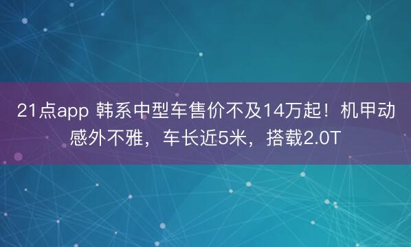 21点app 韩系中型车售价不及14万起！机甲动感外不雅，车长近5米，搭载2.0T