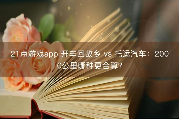 21点游戏app 开车回故乡 vs 托运汽车：2000公里哪种更合算？