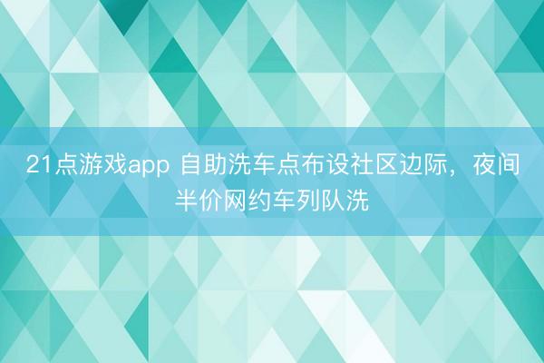 21点游戏app 自助洗车点布设社区边际，夜间半价网约车列队洗