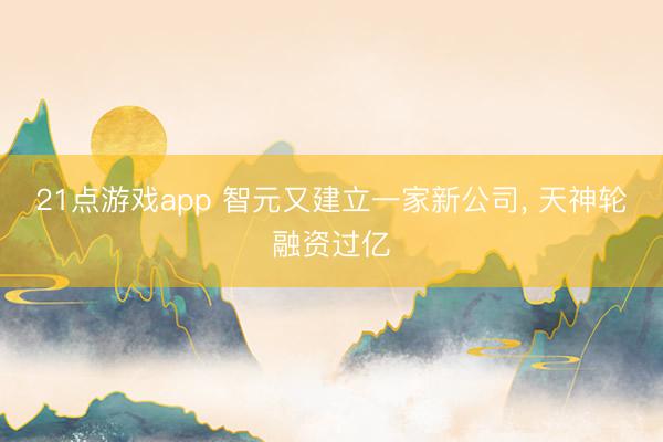 21点游戏app 智元又建立一家新公司, 天神轮融资过亿