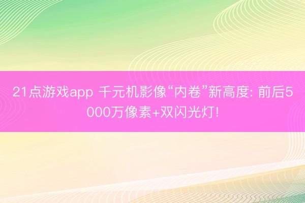 21点游戏app 千元机影像“内卷”新高度: 前后5000万像素+双闪光灯!