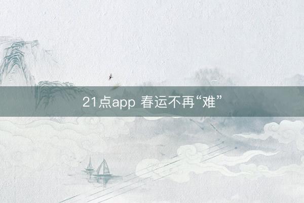 21点app 春运不再“难”