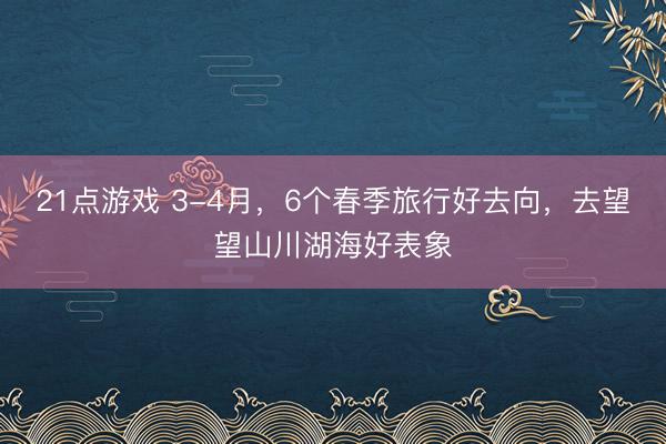21点游戏 3-4月,6个春季旅行好去向,去望望山川湖海好表象