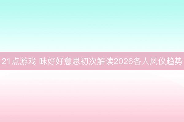 21点游戏 味好好意思初次解读2026各人风仪趋势