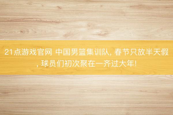 21点游戏官网 中国男篮集训队， 春节只放半天假， 球员们初次聚在一齐过大年!