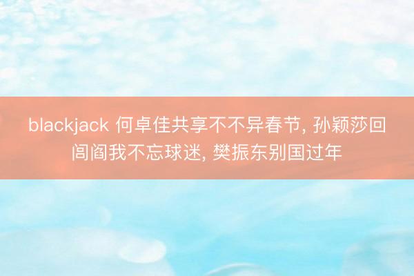 blackjack 何卓佳共享不不异春节， 孙颖莎回闾阎我不忘球迷， 樊振东别国过年