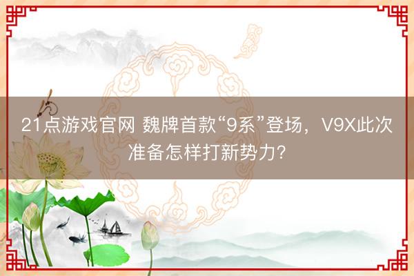 21点游戏官网 魏牌首款“9系”登场，V9X此次准备怎样打新势力？