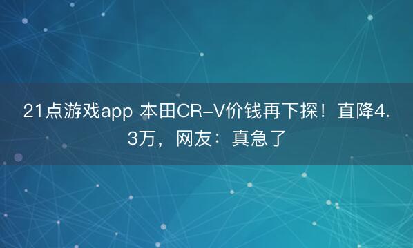 21点游戏app 本田CR-V价钱再下探！直降4.3万，网友：真急了