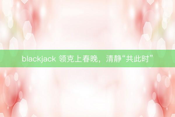 blackjack 领克上春晚,清静“共此时”