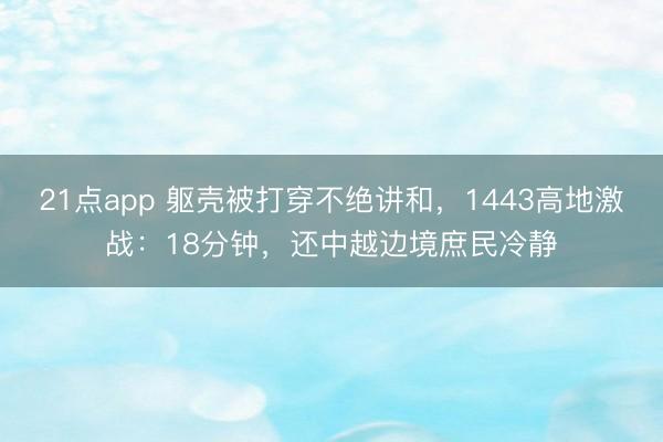21点app 躯壳被打穿不绝讲和，1443高地激战：18分钟，还中越边境庶民冷静