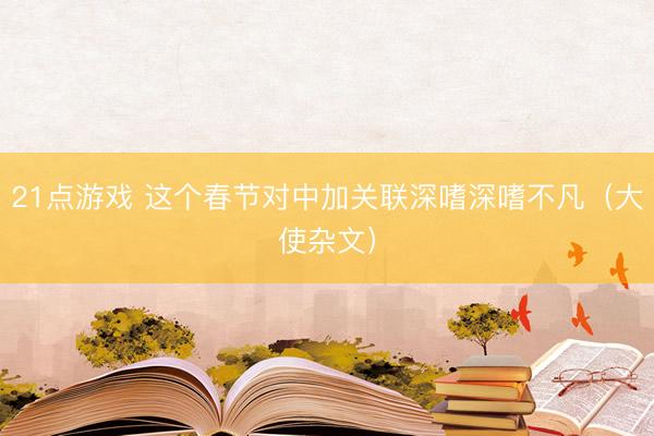21点游戏 这个春节对中加关联深嗜深嗜不凡（大使杂文）