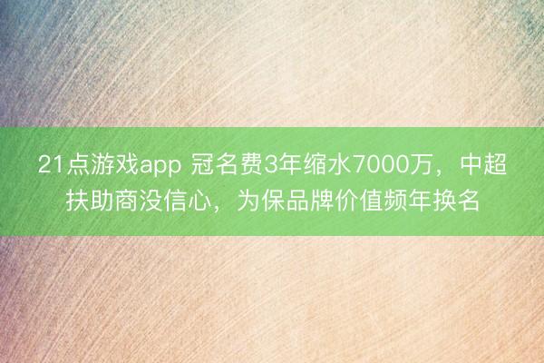 21点游戏app 冠名费3年缩水7000万,中超扶助商没信心,为保品牌价值频年换名