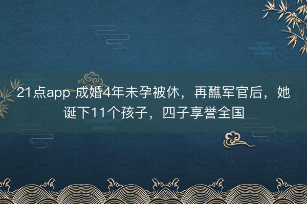 21点app 成婚4年未孕被休,再醮军官后,她诞下11个孩子,四子享誉全国