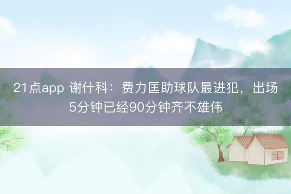 21点app 谢什科：费力匡助球队最进犯，出场5分钟已经90分钟齐不雄伟