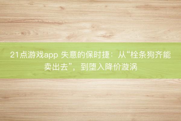 21点游戏app 失意的保时捷:从“栓条狗齐能卖出去”,到堕入降价漩涡