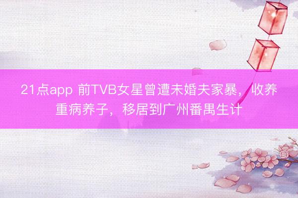 21点app 前TVB女星曾遭未婚夫家暴,收养重病养子,移居到广州番禺生计