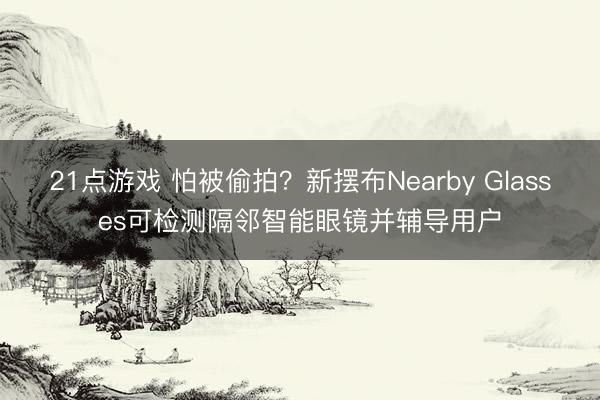 21点游戏 怕被偷拍?新摆布Nearby Glasses可检测隔邻智能眼镜并辅导用户